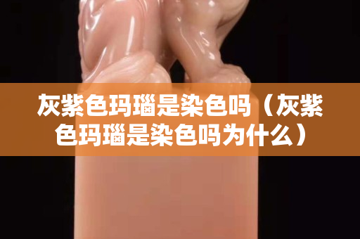 灰紫色瑪瑙是染色嗎（灰紫色瑪瑙是染色嗎為什么）