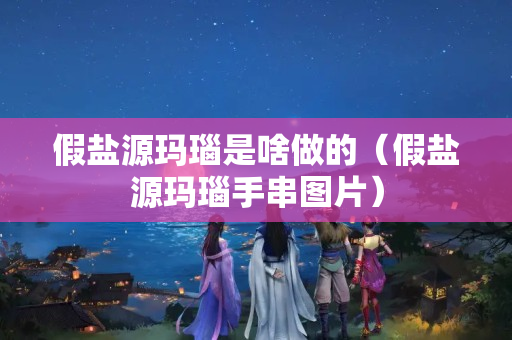 假鹽源瑪瑙是啥做的（假鹽源瑪瑙手串圖片）