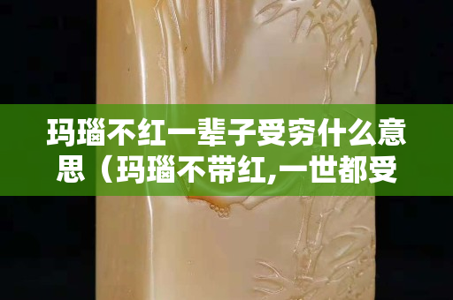瑪瑙不紅一輩子受窮什么意思（瑪瑙不帶紅,一世都受窮）