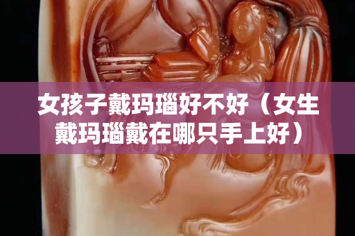 女孩子戴瑪瑙好不好（女生戴瑪瑙戴在哪只手上好）