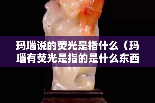 瑪瑙說的熒光是指什么（瑪瑙有熒光是指的是什么東西）