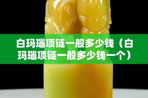 白瑪瑙項鏈一般多少錢（白瑪瑙項鏈一般多少錢一個）