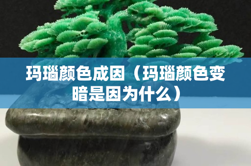 瑪瑙顏色成因（瑪瑙顏色變暗是因為什么）