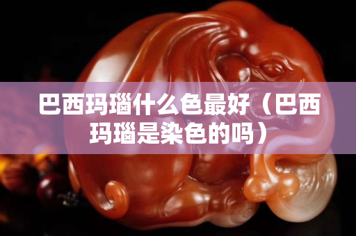 巴西瑪瑙什么色最好（巴西瑪瑙是染色的嗎）