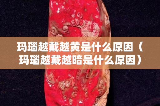 瑪瑙越戴越黃是什么原因（瑪瑙越戴越暗是什么原因）