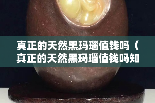 真正的天然黑瑪瑙值錢嗎（真正的天然黑瑪瑙值錢嗎知乎）