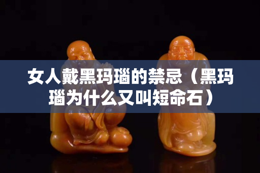 女人戴黑瑪瑙的禁忌（黑瑪瑙為什么又叫短命石）