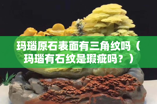 瑪瑙原石表面有三角紋嗎（瑪瑙有石紋是瑕疵嗎？）