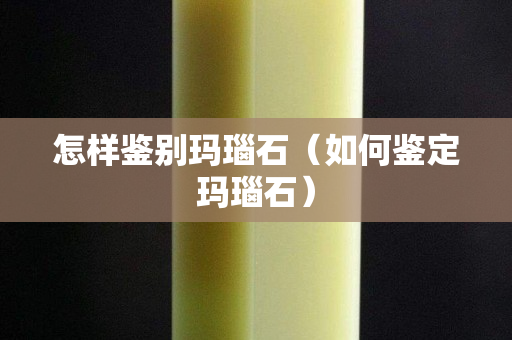 怎樣鑒別瑪瑙石（如何鑒定瑪瑙石）