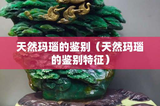 天然瑪瑙的鑒別（天然瑪瑙的鑒別特征）