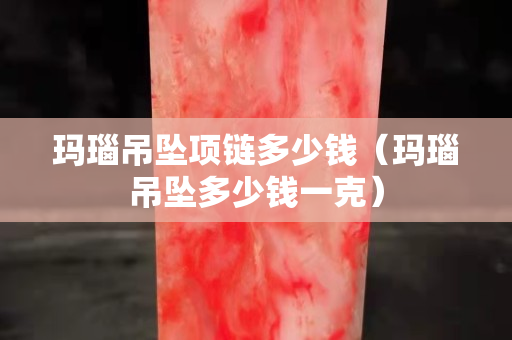 瑪瑙吊墜項鏈多少錢（瑪瑙吊墜多少錢一克）