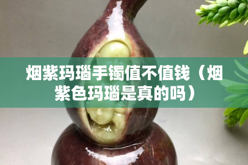 煙紫瑪瑙手鐲值不值錢（煙紫色瑪瑙是真的嗎）