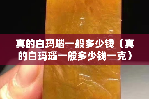 真的白瑪瑙一般多少錢（真的白瑪瑙一般多少錢一克）