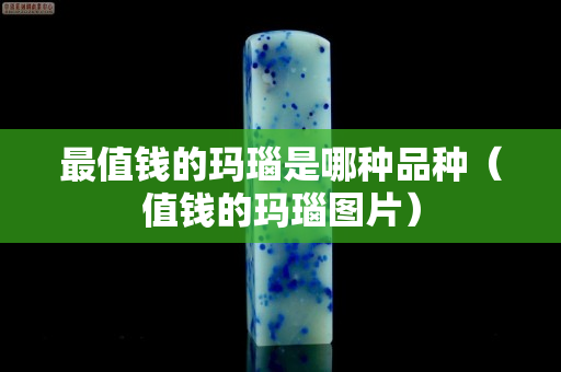 最值錢的瑪瑙是哪種品種（值錢的瑪瑙圖片）