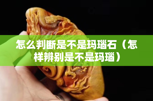 怎么判斷是不是瑪瑙石（怎樣辨別是不是瑪瑙）
