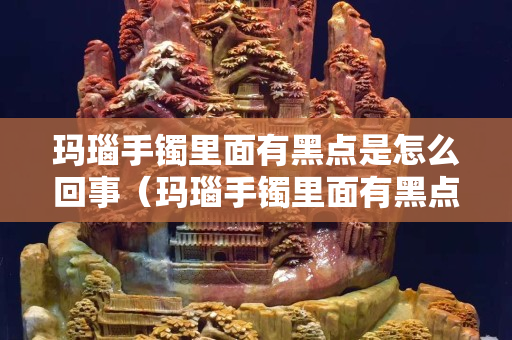 瑪瑙手鐲里面有黑點是怎么回事（瑪瑙手鐲里面有黑點是怎么回事兒）