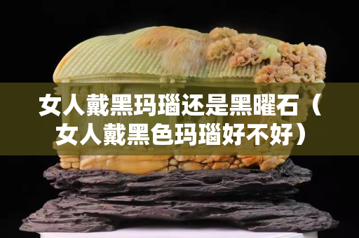 女人戴黑瑪瑙還是黑曜石（女人戴黑色瑪瑙好不好）