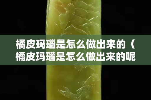 橘皮瑪瑙是怎么做出來的（橘皮瑪瑙是怎么做出來的呢）