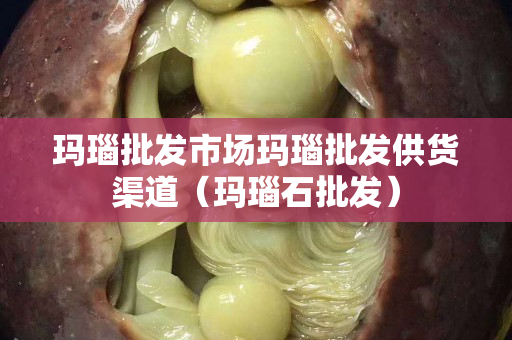 瑪瑙批發市場瑪瑙批發供貨渠道（瑪瑙石批發）