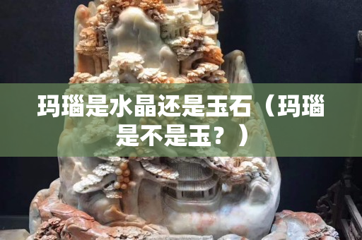 瑪瑙是水晶還是玉石（瑪瑙是不是玉？）
