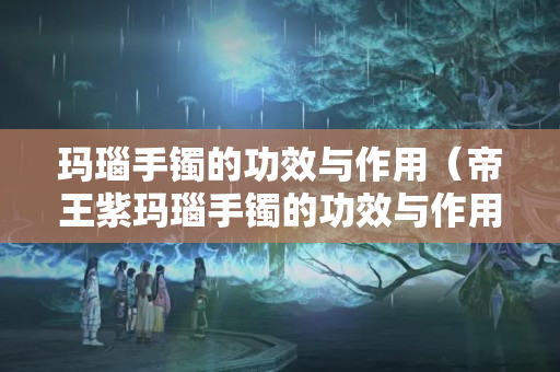 瑪瑙手鐲的功效與作用（帝王紫瑪瑙手鐲的功效與作用）
