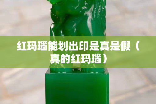 紅瑪瑙能劃出印是真是假（真的紅瑪瑙）