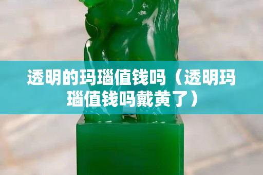 透明的瑪瑙值錢嗎（透明瑪瑙值錢嗎戴黃了）