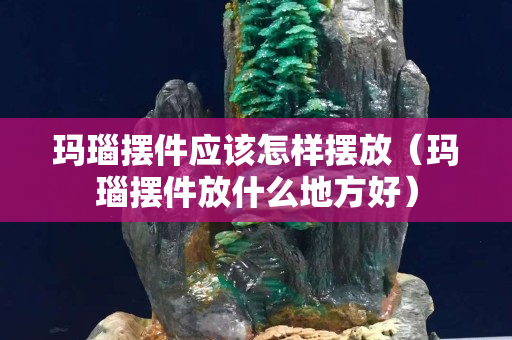 瑪瑙擺件應該怎樣擺放（瑪瑙擺件放什么地方好）