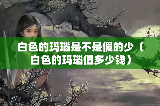 白色的瑪瑙是不是假的少（白色的瑪瑙值多少錢）