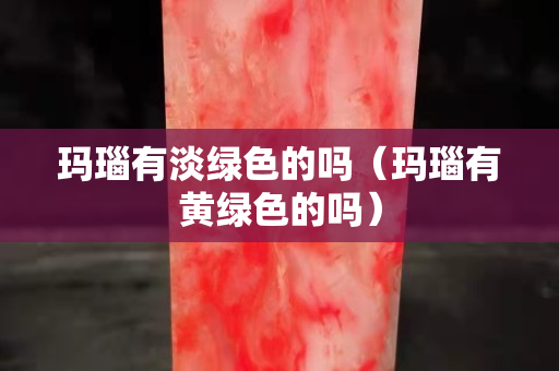 瑪瑙有淡綠色的嗎（瑪瑙有黃綠色的嗎）
