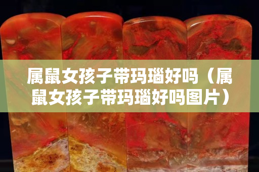 屬鼠女孩子帶瑪瑙好嗎（屬鼠女孩子帶瑪瑙好嗎圖片）
