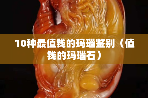 10種最值錢的瑪瑙鑒別（值錢的瑪瑙石）
