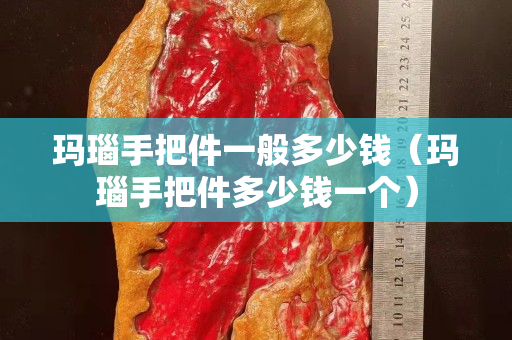 瑪瑙手把件一般多少錢（瑪瑙手把件多少錢一個）