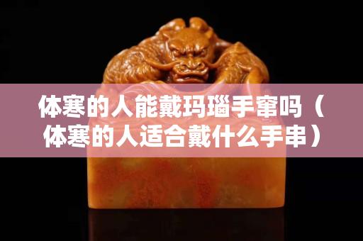 體寒的人能戴瑪瑙手竄嗎（體寒的人適合戴什么手串）