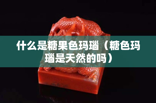 什么是糖果色瑪瑙（糖色瑪瑙是天然的嗎）