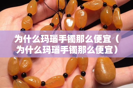 為什么瑪瑙手鐲那么便宜（為什么瑪瑙手鐲那么便宜）