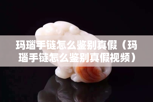 瑪瑙手鏈怎么鑒別真假（瑪瑙手鏈怎么鑒別真假視頻）
