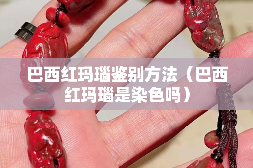 巴西紅瑪瑙鑒別方法（巴西紅瑪瑙是染色嗎）