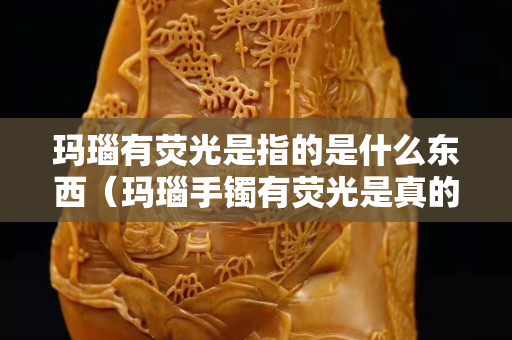 瑪瑙有熒光是指的是什么東西（瑪瑙手鐲有熒光是真的么）