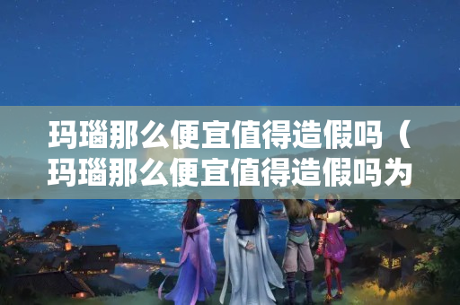 瑪瑙那么便宜值得造假嗎（瑪瑙那么便宜值得造假嗎為什么）