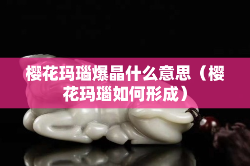 櫻花瑪瑙爆晶什么意思（櫻花瑪瑙如何形成）