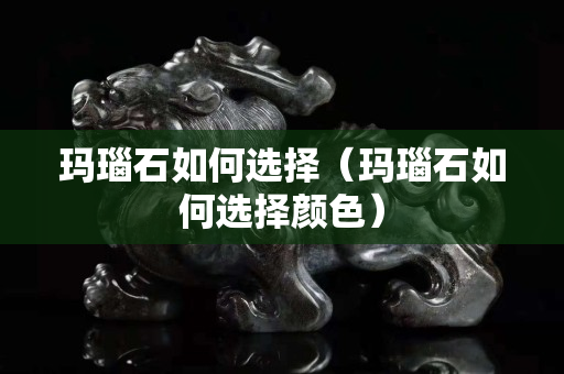 瑪瑙石如何選擇（瑪瑙石如何選擇顏色）