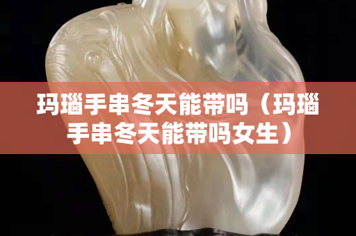 瑪瑙手串冬天能帶嗎（瑪瑙手串冬天能帶嗎女生）