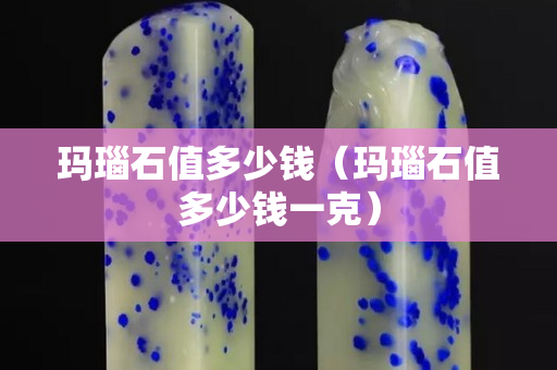 瑪瑙石值多少錢（瑪瑙石值多少錢一克）