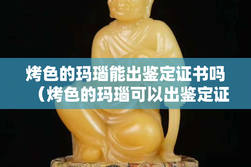 烤色的瑪瑙能出鑒定證書嗎（烤色的瑪瑙可以出鑒定證書嗎）