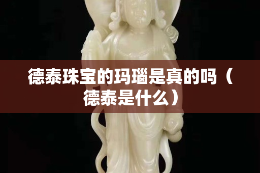 德泰珠寶的瑪瑙是真的嗎（德泰是什么）