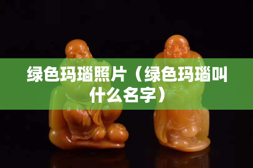 綠色瑪瑙照片（綠色瑪瑙叫什么名字）