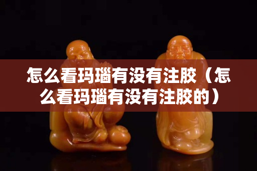 怎么看瑪瑙有沒有注膠（怎么看瑪瑙有沒有注膠的）