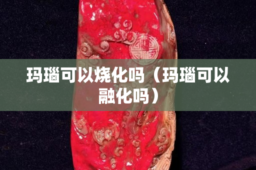 瑪瑙可以燒化嗎（瑪瑙可以融化嗎）