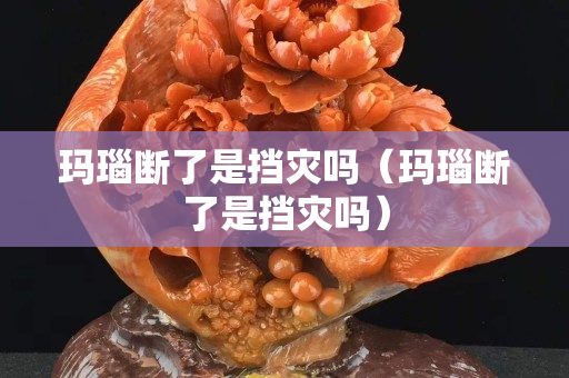 瑪瑙斷了是擋災嗎（瑪瑙斷了是擋災嗎）